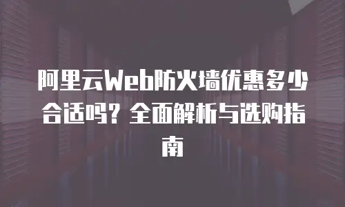 阿里云Web防火墙优惠多少合适吗？全面解析与选购指南