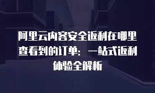 阿里云内容安全返利在哪里查看到的订单：一站式返利体验全解析