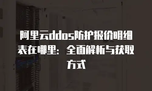 阿里云ddos防护报价明细表在哪里：全面解析与获取方式