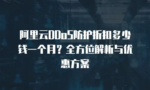 阿里云DDoS防护折扣多少钱一个月？全方位解析与优惠方案