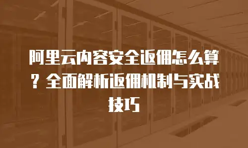 阿里云内容安全返佣怎么算？全面解析返佣机制与实战技巧