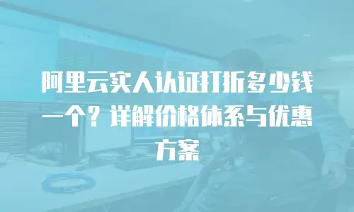 阿里云实人认证打折多少钱一个？详解价格体系与优惠方案