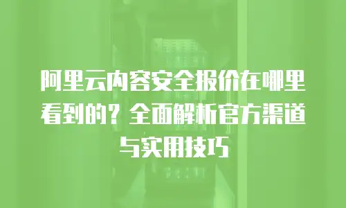 阿里云内容安全报价在哪里看到的？全面解析官方渠道与实用技巧