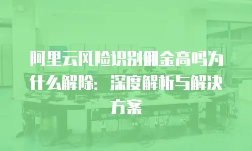 阿里云风险识别佣金高吗为什么解除：深度解析与解决方案
