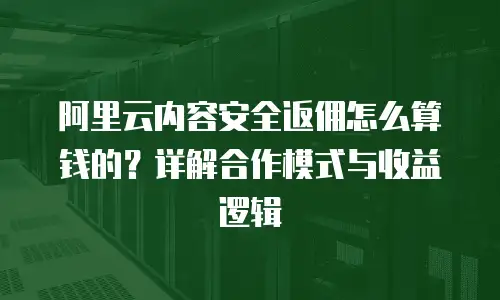 阿里云内容安全返佣怎么算钱的？详解合作模式与收益逻辑