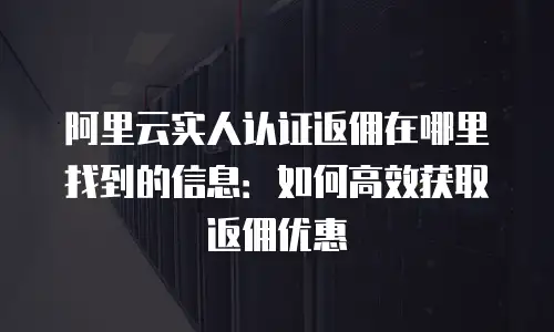 阿里云实人认证返佣在哪里找到的信息：如何高效获取返佣优惠