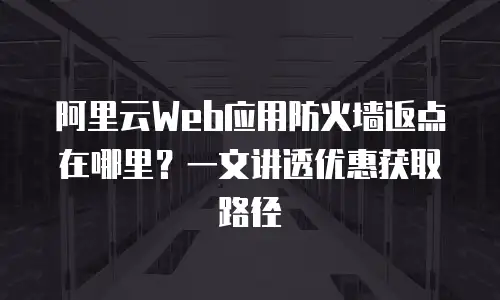 阿里云Web应用防火墙返点在哪里？一文讲透优惠获取路径