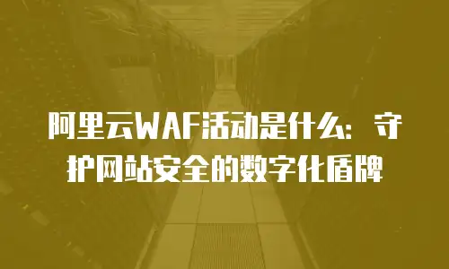 阿里云WAF活动是什么：守护网站安全的数字化盾牌