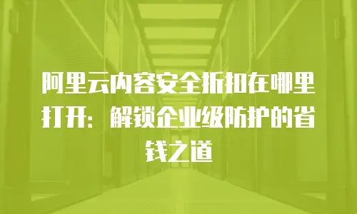 阿里云内容安全折扣在哪里打开：解锁企业级防护的省钱之道