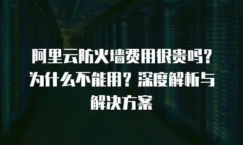阿里云防火墙费用很贵吗？为什么不能用？深度解析与解决方案