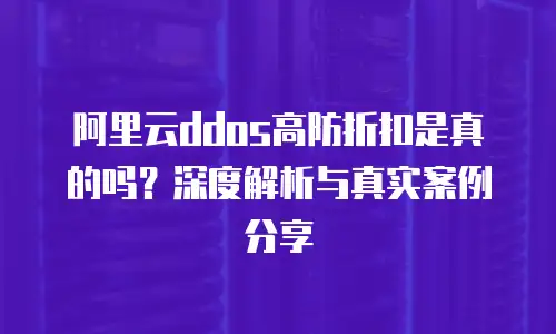 阿里云ddos高防折扣是真的吗？深度解析与真实案例分享
