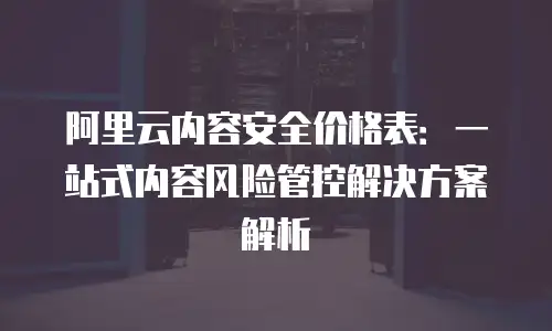阿里云内容安全价格表：一站式内容风险管控解决方案解析