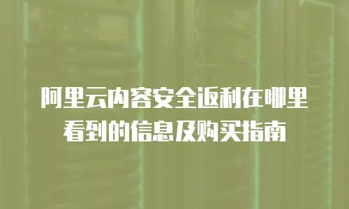 阿里云内容安全返利在哪里看到的信息及购买指南