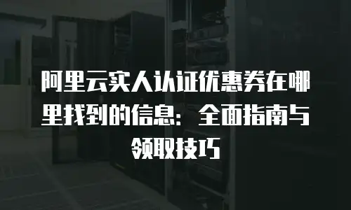 阿里云实人认证优惠券在哪里找到的信息：全面指南与领取技巧