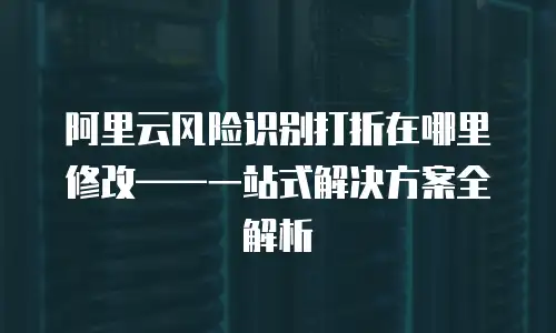 阿里云风险识别打折在哪里修改——一站式解决方案全解析