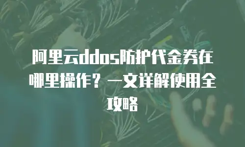 阿里云ddos防护代金券在哪里操作？一文详解使用全攻略