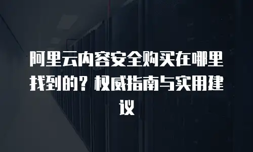 阿里云内容安全购买在哪里找到的？权威指南与实用建议