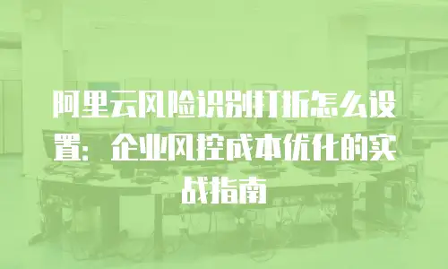 阿里云风险识别打折怎么设置：企业风控成本优化的实战指南