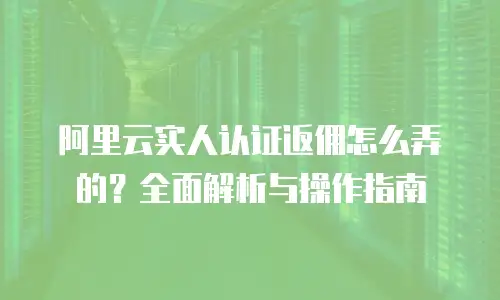 阿里云实人认证返佣怎么弄的？全面解析与操作指南