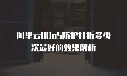 阿里云DDoS防护打折多少次最好的效果解析