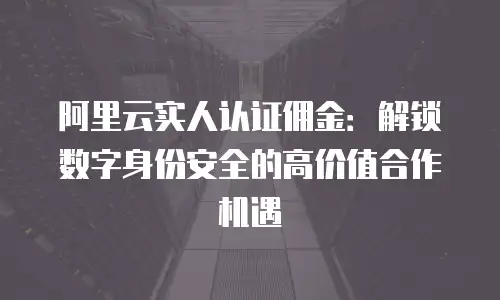 阿里云实人认证佣金：解锁数字身份安全的高价值合作机遇