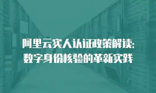 阿里云实人认证政策解读：数字身份核验的革新实践