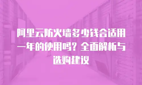 阿里云防火墙多少钱合适用一年的使用吗？全面解析与选购建议
