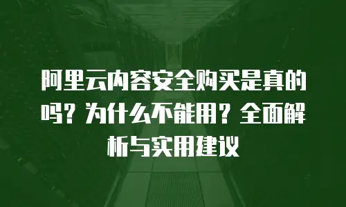 阿里云内容安全购买是真的吗？为什么不能用？全面解析与实用建议