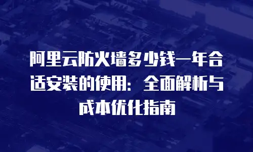 阿里云防火墙多少钱一年合适安装的使用：全面解析与成本优化指南