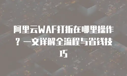 阿里云WAF打折在哪里操作？一文详解全流程与省钱技巧