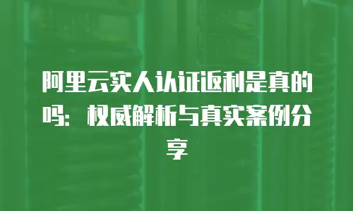 阿里云实人认证返利是真的吗：权威解析与真实案例分享