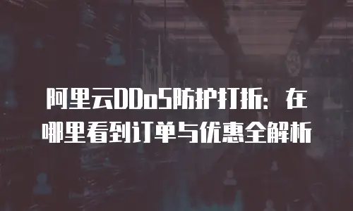 阿里云DDoS防护打折：在哪里看到订单与优惠全解析