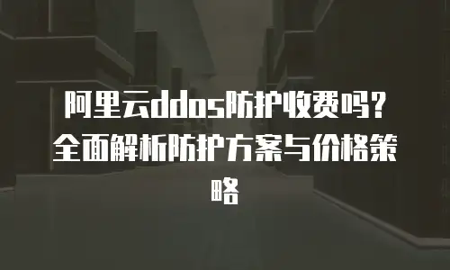 阿里云ddos防护收费吗？全面解析防护方案与价格策略