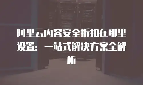 阿里云内容安全折扣在哪里设置：一站式解决方案全解析