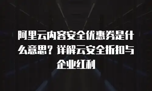 阿里云内容安全优惠券是什么意思？详解云安全折扣与企业红利