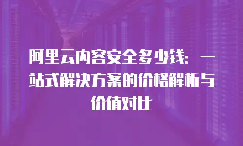 阿里云内容安全多少钱：一站式解决方案的价格解析与价值对比