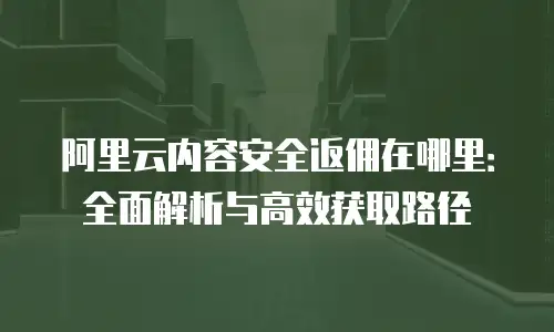 阿里云内容安全返佣在哪里：全面解析与高效获取路径
