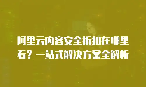 阿里云内容安全折扣在哪里看？一站式解决方案全解析