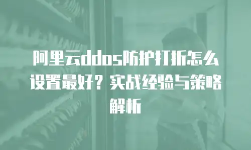 阿里云ddos防护打折怎么设置最好？实战经验与策略解析