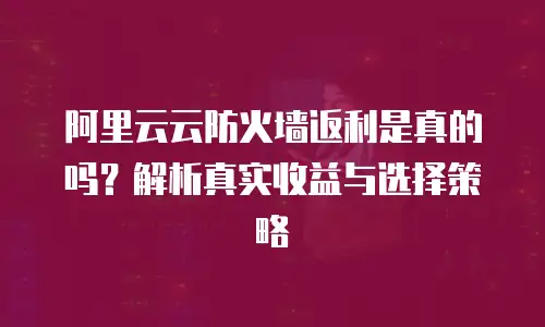 阿里云云防火墙返利是真的吗？解析真实收益与选择策略