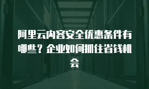 阿里云内容安全优惠条件有哪些？企业如何抓住省钱机会
