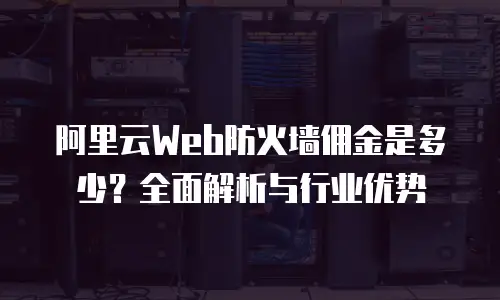 阿里云Web防火墙佣金是多少？全面解析与行业优势