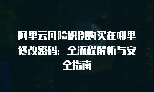 阿里云风险识别购买在哪里修改密码：全流程解析与安全指南