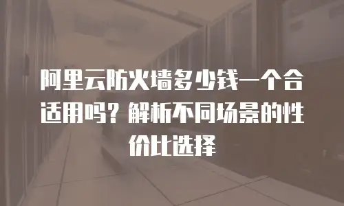 阿里云防火墙多少钱一个合适用吗？解析不同场景的性价比选择