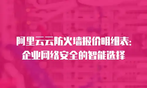 阿里云云防火墙报价明细表：企业网络安全的智能选择