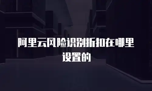 阿里云风险识别折扣在哪里设置的
