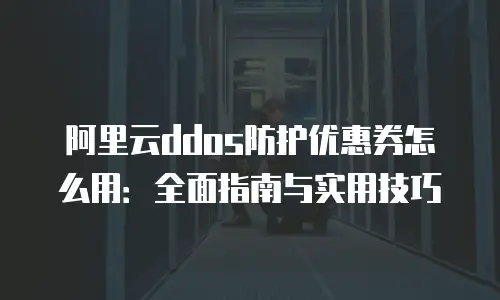 阿里云ddos防护优惠券怎么用：全面指南与实用技巧