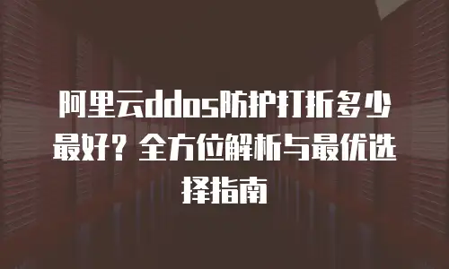 阿里云ddos防护打折多少最好？全方位解析与最优选择指南