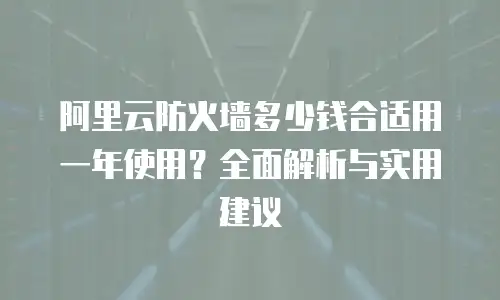 阿里云防火墙多少钱合适用一年使用？全面解析与实用建议