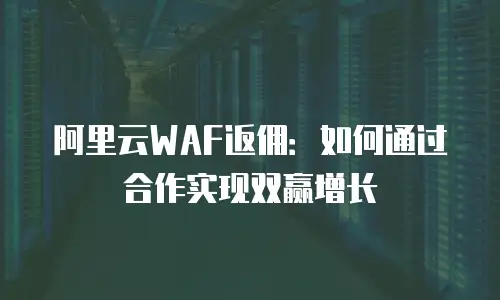 阿里云WAF返佣：如何通过合作实现双赢增长
